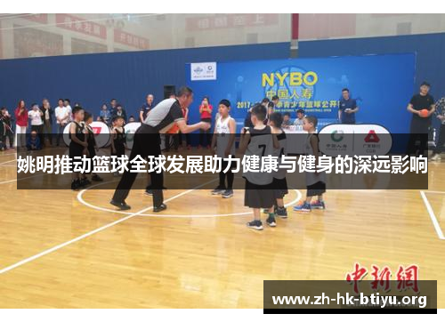 姚明推动篮球全球发展助力健康与健身的深远影响 姚明推动篮球全球发展助力健康与健身的深远影响