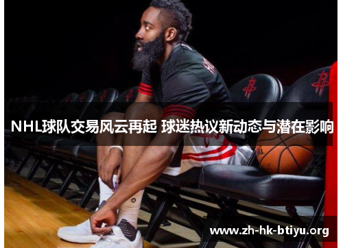 NHL球队交易风云再起 球迷热议新动态与潜在影响 NHL球队交易风云再起 球迷热议新动态与潜在影响