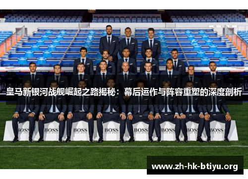 皇马新银河战舰崛起之路揭秘：幕后运作与阵容重塑的深度剖析