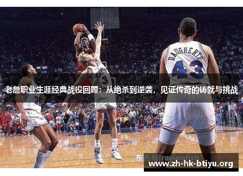 老詹职业生涯经典战役回顾：从绝杀到逆袭，见证传奇的铸就与挑战