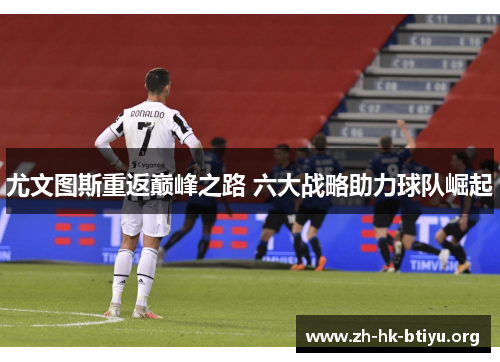 尤文图斯重返巅峰之路 六大战略助力球队崛起