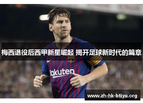 梅西退役后西甲新星崛起 揭开足球新时代的篇章 梅西退役后西甲新星崛起 揭开足球新时代的篇章