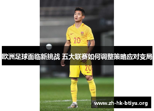 欧洲足球面临新挑战 五大联赛如何调整策略应对变局 欧洲足球面临新挑战 五大联赛如何调整策略应对变局