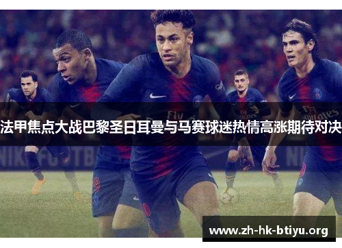 法甲焦点大战巴黎圣日耳曼与马赛球迷热情高涨期待对决 法甲焦点大战巴黎圣日耳曼与马赛球迷热情高涨期待对决