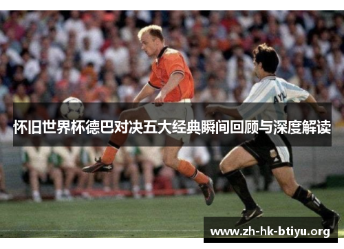 怀旧世界杯德巴对决五大经典瞬间回顾与深度解读 怀旧世界杯德巴对决五大经典瞬间回顾与深度解读