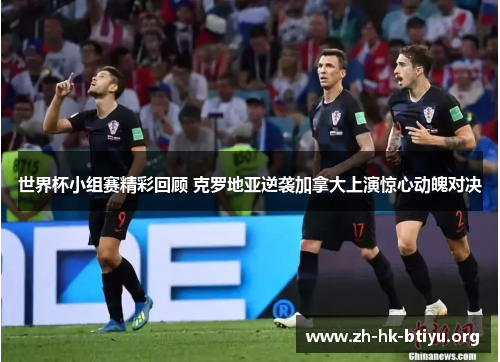 世界杯小组赛精彩回顾 克罗地亚逆袭加拿大上演惊心动魄对决