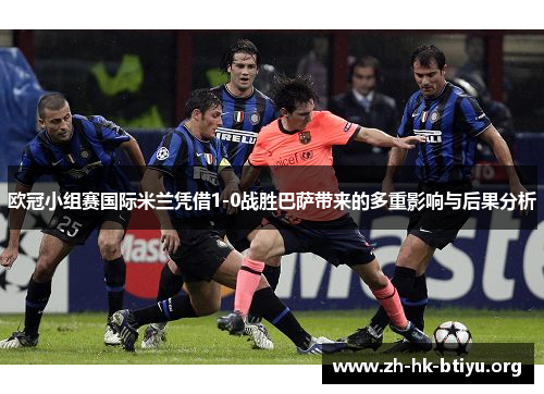 欧冠小组赛国际米兰凭借1-0战胜巴萨带来的多重影响与后果分析 欧冠小组赛国际米兰凭借1-0战胜巴萨带来的多重影响与后果分析