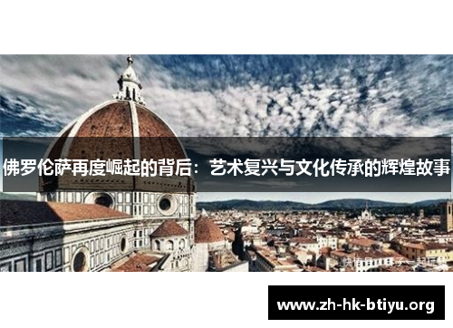 佛罗伦萨再度崛起的背后:艺术复兴与文化传承的辉煌故事 佛罗伦萨再度崛起的背后:艺术复兴与文化传承的辉煌故事