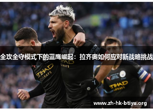 全攻全守模式下的蓝鹰崛起：拉齐奥如何应对新战略挑战