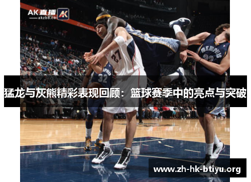 猛龙与灰熊精彩表现回顾:篮球赛季中的亮点与突破 猛龙与灰熊精彩表现回顾:篮球赛季中的亮点与突破