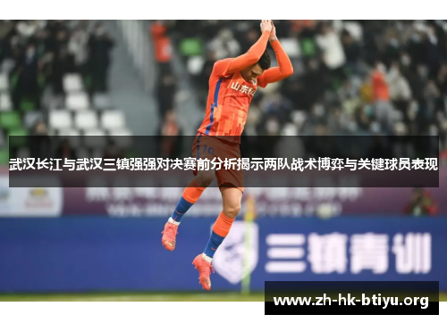 武汉长江与武汉三镇强强对决赛前分析揭示两队战术博弈与关键球员表现 武汉长江与武汉三镇强强对决赛前分析揭示两队战术博弈与关键球员表现