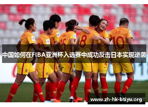中国如何在FIBA亚洲杯入选赛中成功反击日本实现逆袭 中国如何在FIBA亚洲杯入选赛中成功反击日本实现逆袭