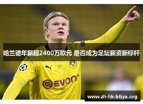 哈兰德年薪超2400万欧元 是否成为足坛薪资新标杆 哈兰德年薪超2400万欧元 是否成为足坛薪资新标杆