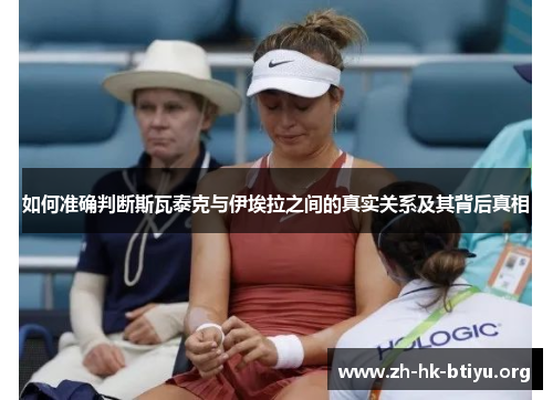 如何准确判断斯瓦泰克与伊埃拉之间的真实关系及其背后真相 如何准确判断斯瓦泰克与伊埃拉之间的真实关系及其背后真相