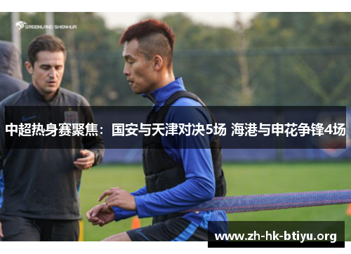 中超热身赛聚焦：国安与天津对决5场 海港与申花争锋4场