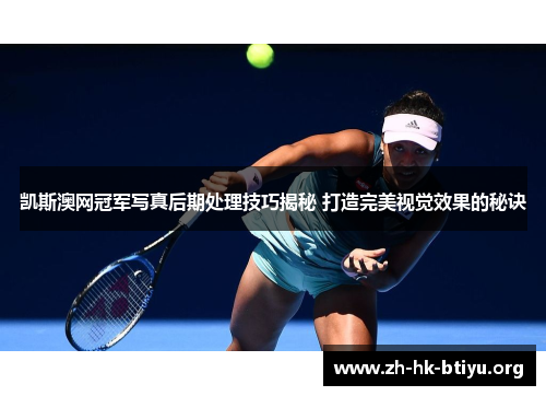 凯斯澳网冠军写真后期处理技巧揭秘 打造完美视觉效果的秘诀